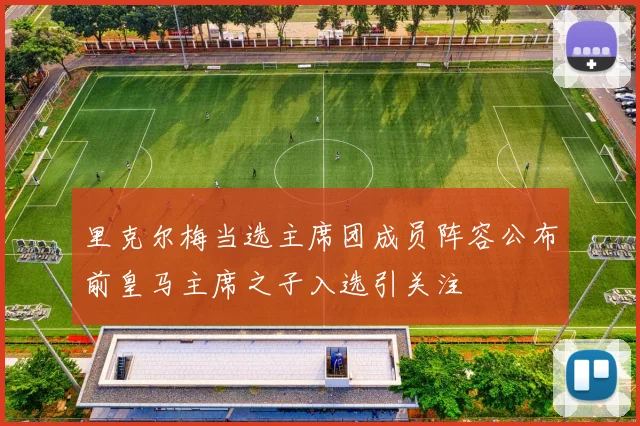 里克尔梅当选主席团成员阵容公布前皇马主席之子入选引关注
