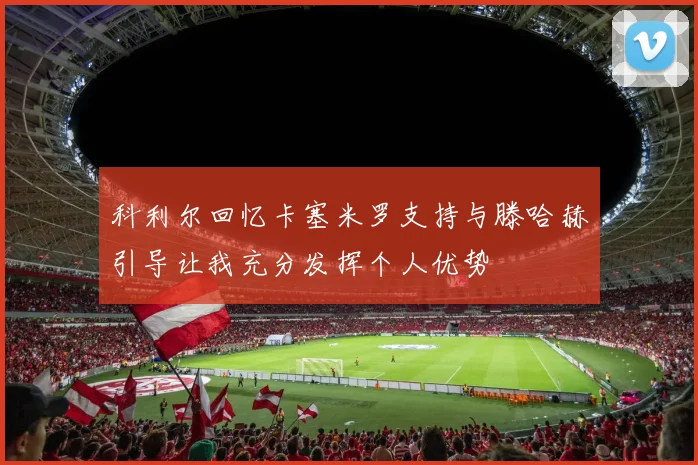 科利尔回忆卡塞米罗支持与滕哈赫引导让我充分发挥个人优势