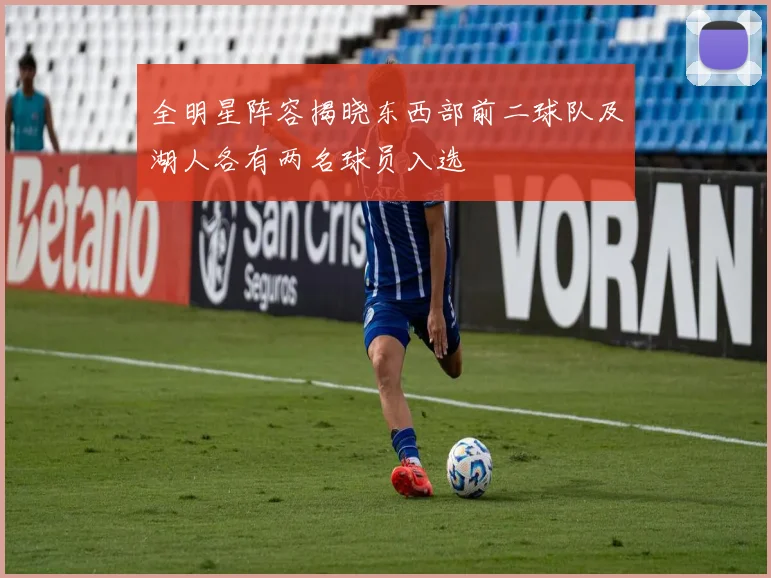 全明星阵容揭晓东西部前二球队及湖人各有两名球员入选
