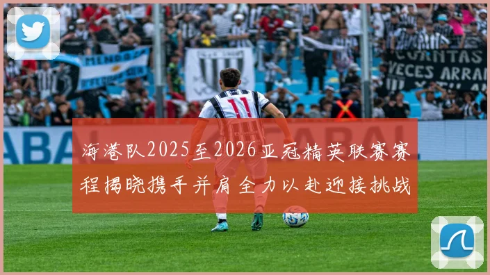 海港队2025至2026亚冠精英联赛赛程揭晓携手并肩全力以赴迎接挑战