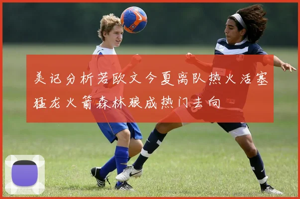美记分析若欧文今夏离队热火活塞猛龙火箭森林狼成热门去向
