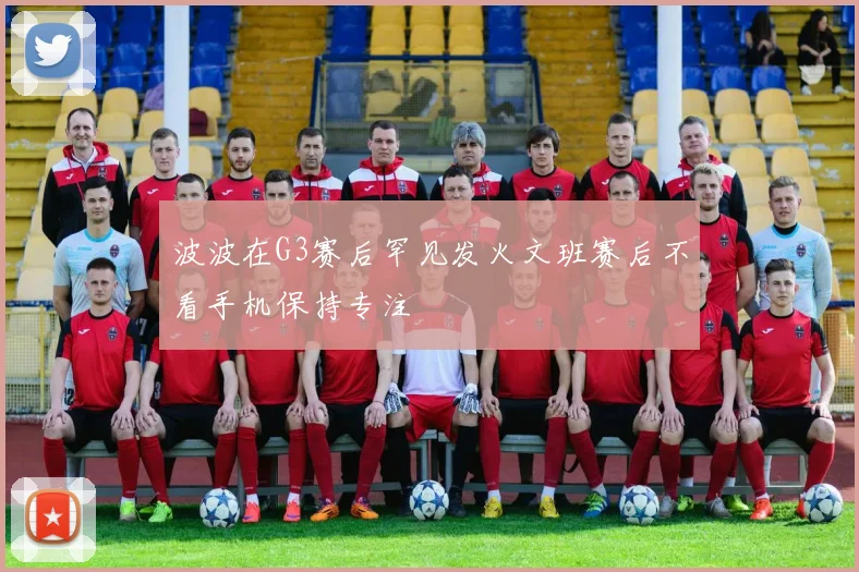 波波在G3赛后罕见发火文班赛后不看手机保持专注