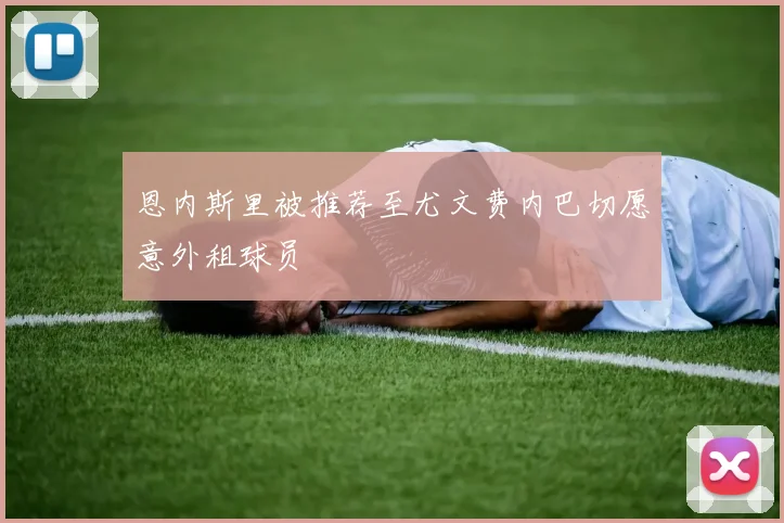 恩内斯里被推荐至尤文费内巴切愿意外租球员