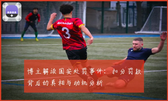 博主解读国安处罚事件：扣分罚款背后的真相与动机分析