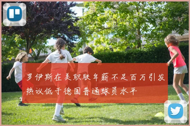 罗伊斯在美职联年薪不足百万引发热议低于德国普通球员水平