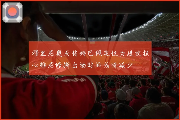 穆里尼奥或将姆巴佩定位为进攻核心维尼修斯出场时间或将减少