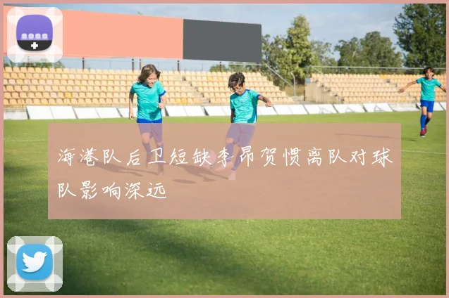 海港队后卫短缺李昂贺惯离队对球队影响深远