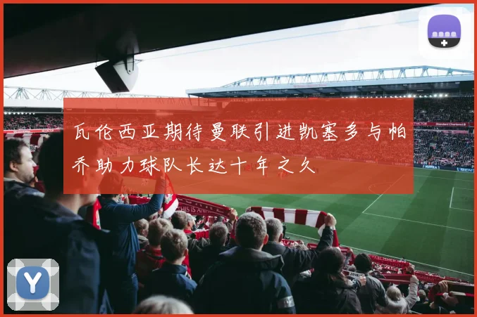 瓦伦西亚期待曼联引进凯塞多与帕乔助力球队长达十年之久