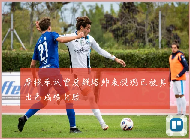 摩根承认曾质疑塔帅表现现已被其出色成绩打脸