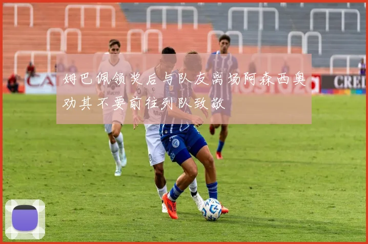 姆巴佩领奖后与队友离场阿森西奥劝其不要前往列队致敬