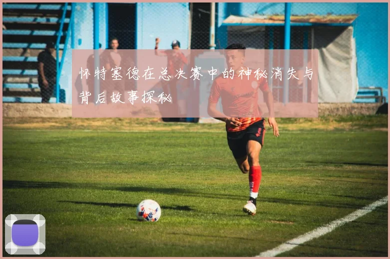 怀特塞德在总决赛中的神秘消失与背后故事探秘